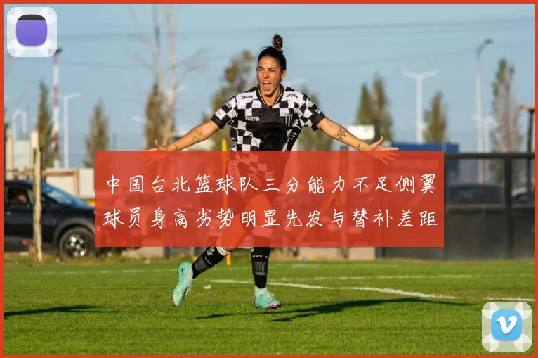中国台北篮球队三分能力不足侧翼球员身高劣势明显先发与替补差距显著