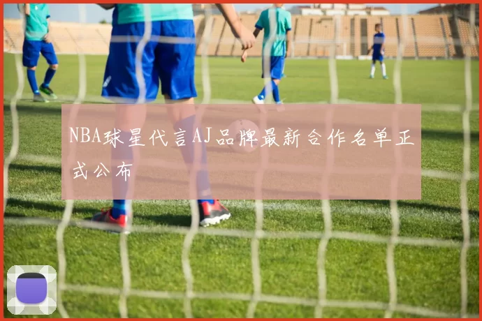 NBA球星代言AJ品牌最新合作名单正式公布