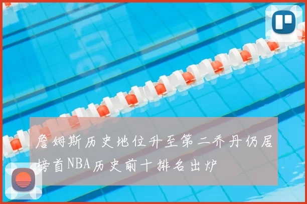 詹姆斯历史地位升至第二乔丹仍居榜首NBA历史前十排名出炉