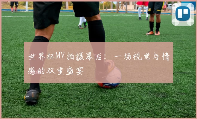 世界杯MV拍摄幕后:一场视觉与情感的双重盛宴