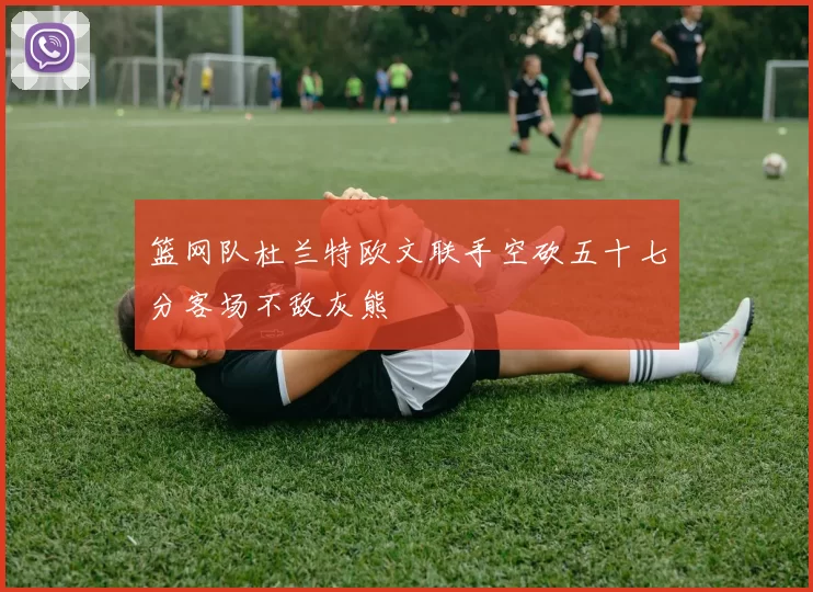 篮网队杜兰特欧文联手空砍五十七分客场不敌灰熊
