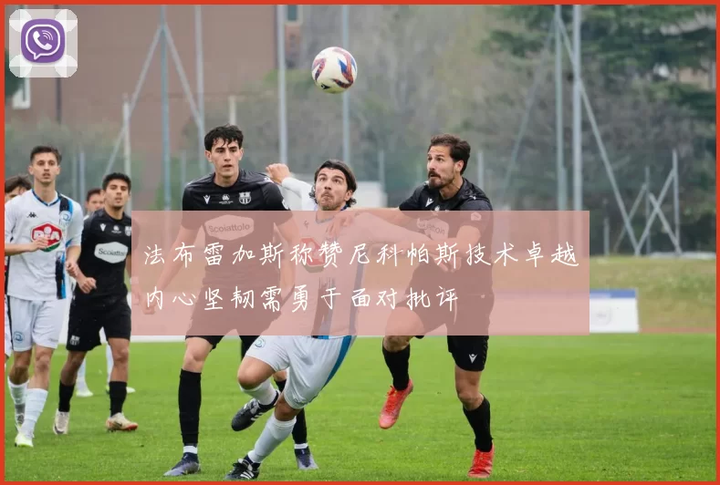 法布雷加斯称赞尼科帕斯技术卓越内心坚韧需勇于面对批评