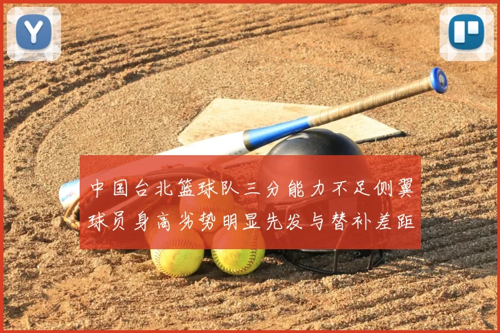 中国台北篮球队三分能力不足侧翼球员身高劣势明显先发与替补差距显著