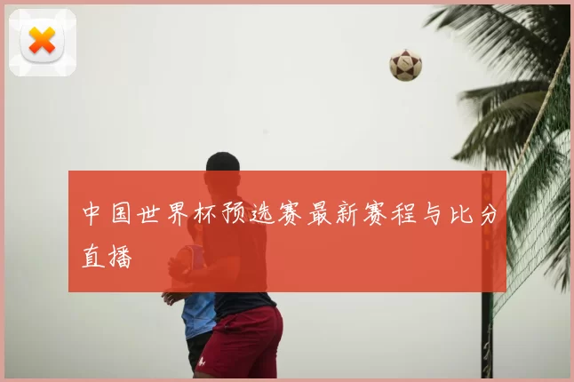 中国世界杯预选赛最新赛程与比分直播
