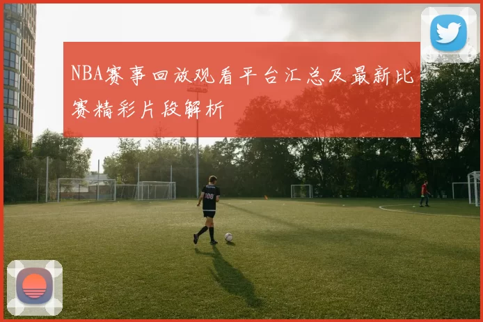 NBA赛事回放观看平台汇总及最新比赛精彩片段解析