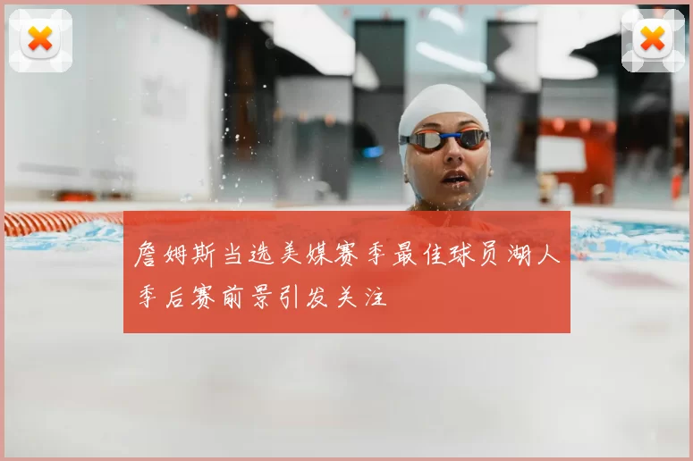 詹姆斯当选美媒赛季最佳球员湖人季后赛前景引发关注