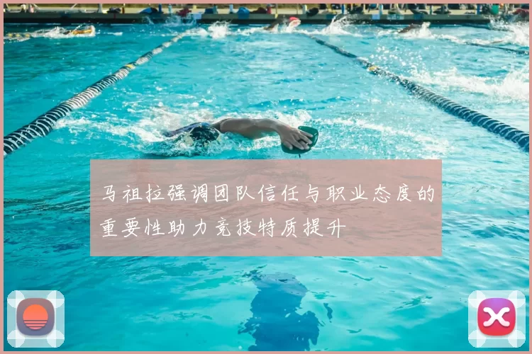 马祖拉强调团队信任与职业态度的重要性助力竞技特质提升