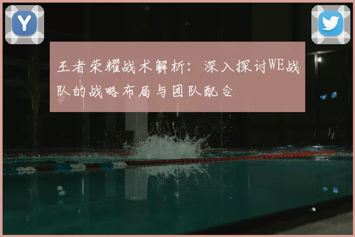 王者荣耀战术解析：深入探讨WE战队的战略布局与团队配合