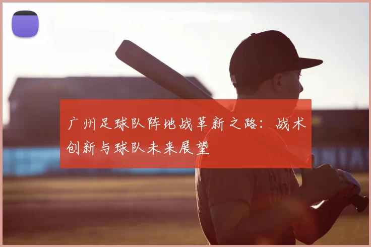 广州足球队阵地战革新之路：战术创新与球队未来展望