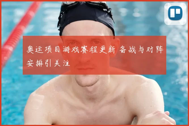 奥运项目游戏赛程更新 备战与对阵安排引关注