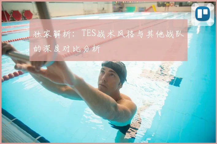 独家解析：TES战术风格与其他战队的深度对比分析