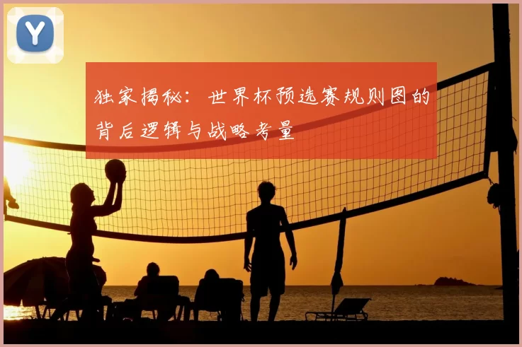 独家揭秘：世界杯预选赛规则图的背后逻辑与战略考量