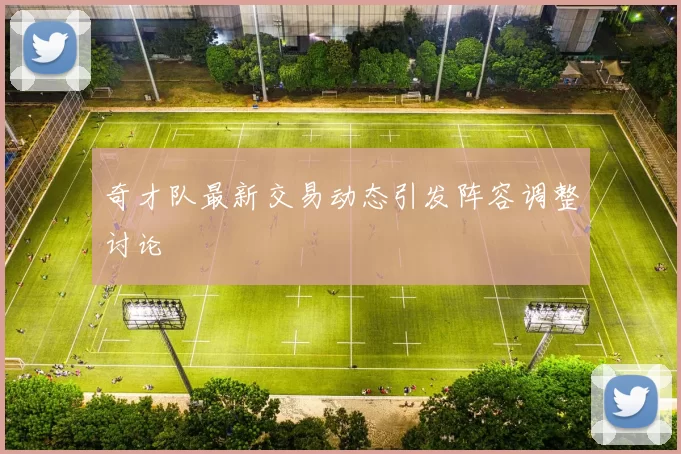奇才队最新交易动态引发阵容调整讨论