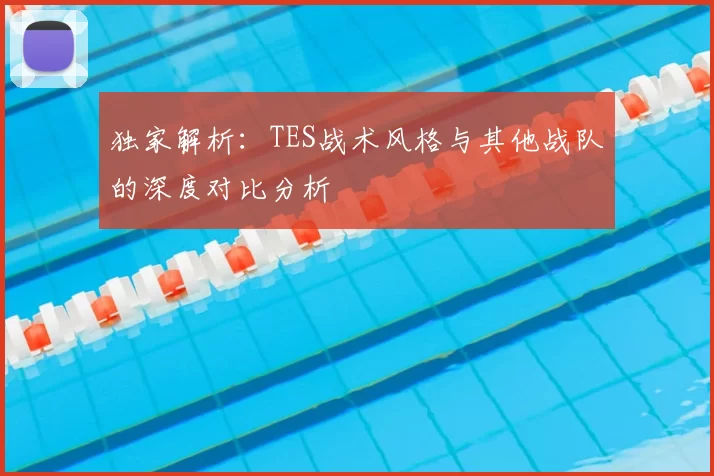 独家解析：TES战术风格与其他战队的深度对比分析