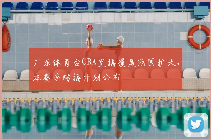 广东体育台CBA直播覆盖范围扩大,本赛季转播计划公布
