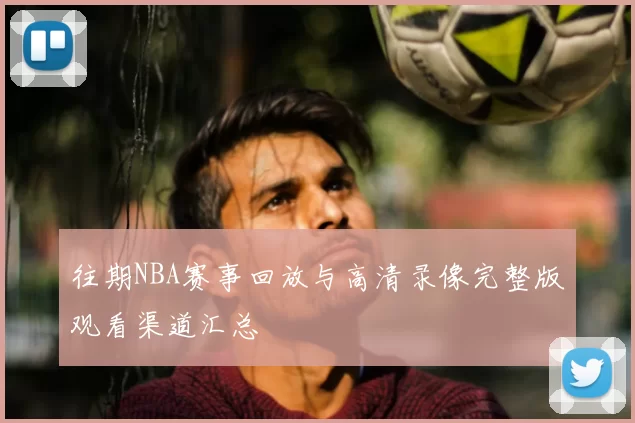 往期NBA赛事回放与高清录像完整版观看渠道汇总