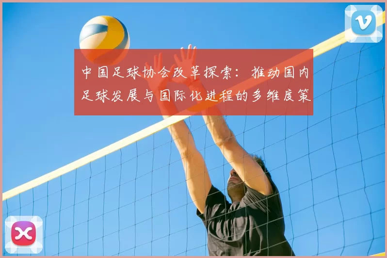 中国足球协会改革探索：推动国内足球发展与国际化进程的多维度策略分析