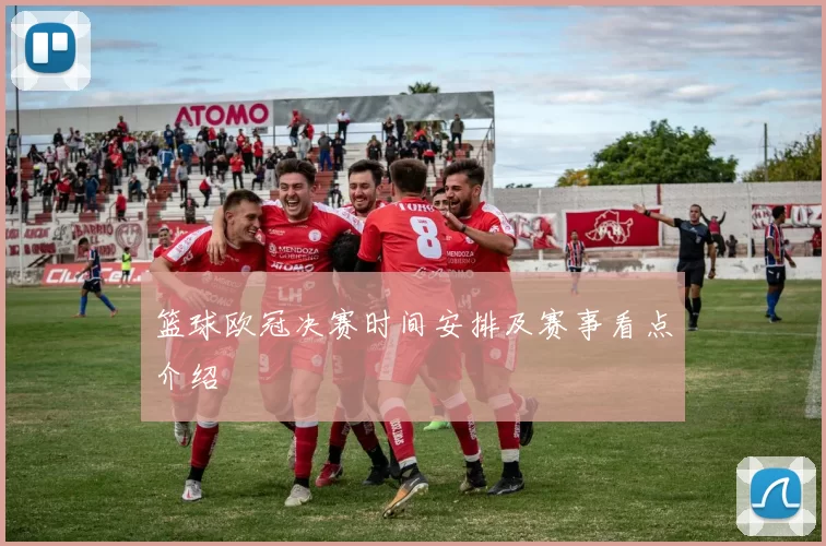 篮球欧冠决赛时间安排及赛事看点介绍