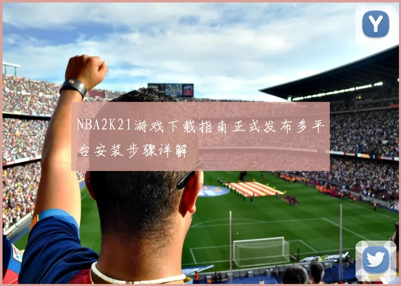 NBA2K21游戏下载指南正式发布多平台安装步骤详解