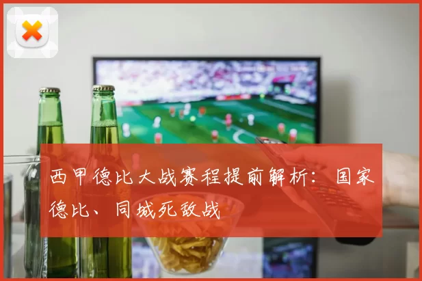 西甲德比大战赛程提前解析：国家德比、同城死敌战