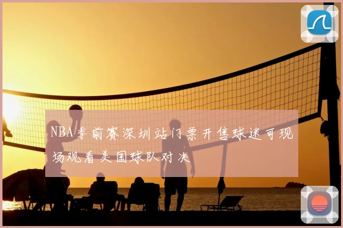 NBA季前赛深圳站门票开售球迷可现场观看美国球队对决