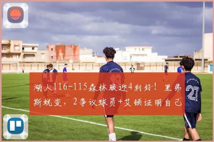 湖人116-115森林狼迎4利好!里弗斯蜕变,2争议球员+艾顿证明自己