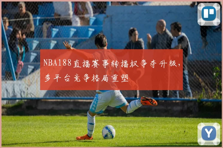 NBA188直播赛事转播权争夺升级，多平台竞争格局重塑