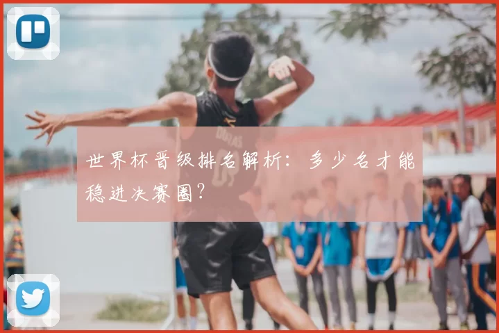世界杯晋级排名解析：多少名才能稳进决赛圈？