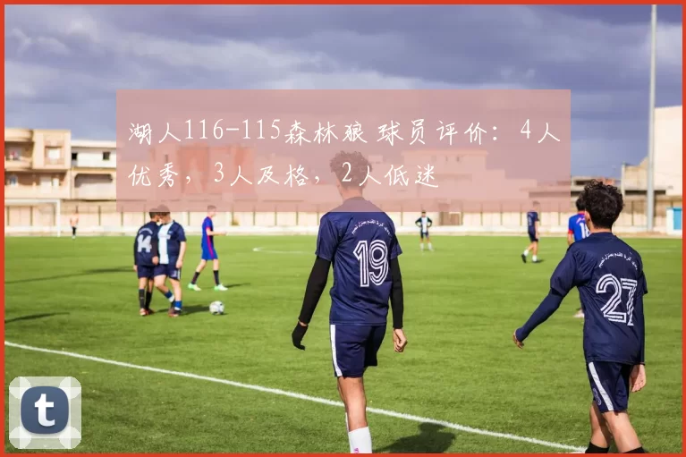 湖人116-115森林狼 球员评价:4人优秀,3人及格,2人低迷