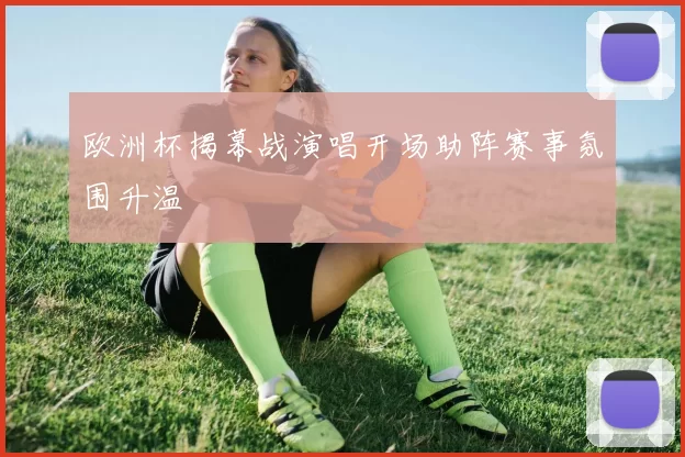 欧洲杯揭幕战演唱开场助阵赛事氛围升温