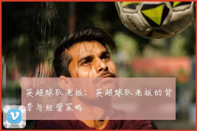 英超球队老板：英超球队老板的背景与经营策略