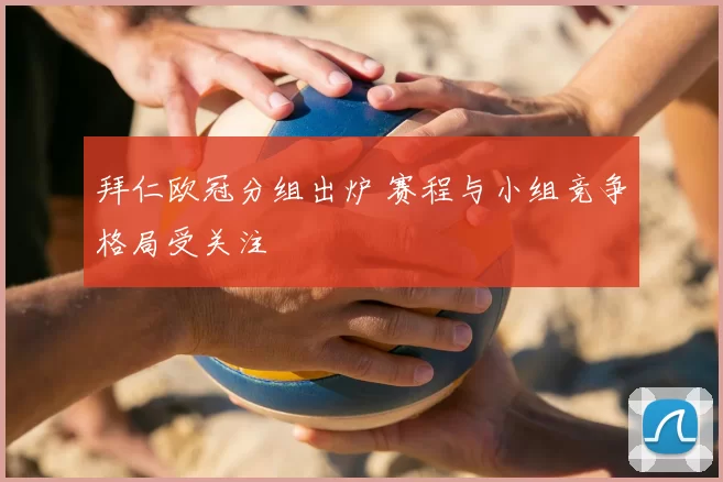 拜仁欧冠分组出炉 赛程与小组竞争格局受关注