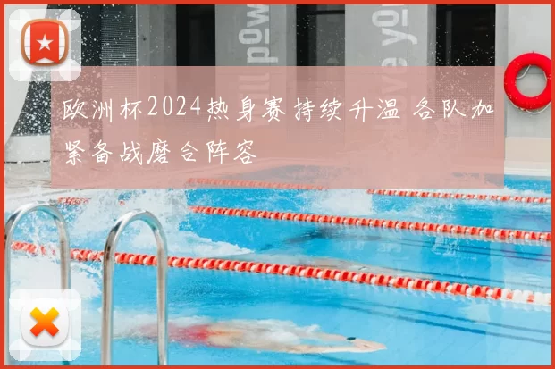 欧洲杯2024热身赛持续升温 各队加紧备战磨合阵容