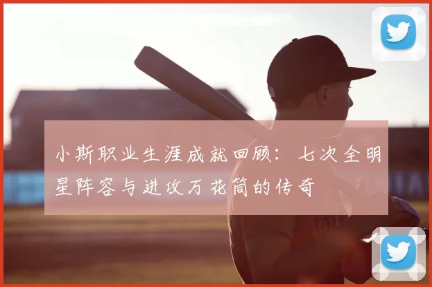 小斯职业生涯成就回顾:七次全明星阵容与进攻万花筒的传奇