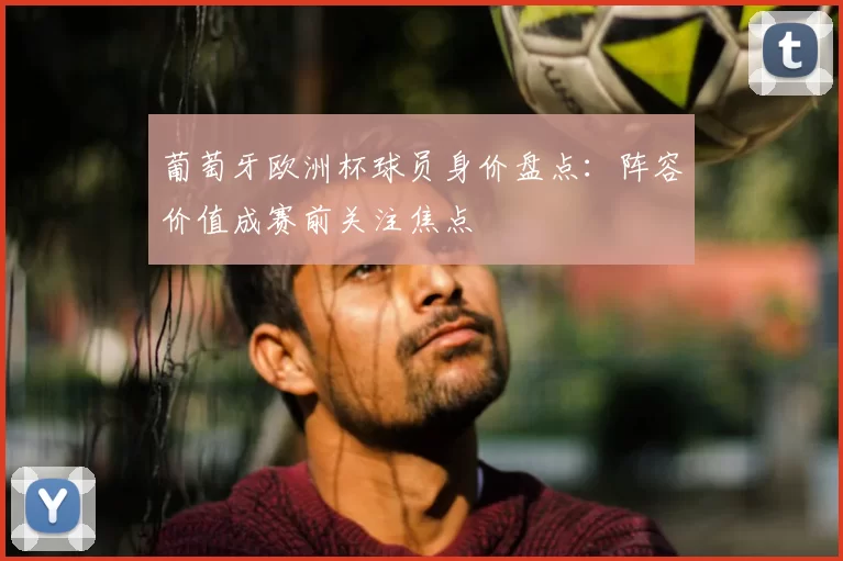 葡萄牙欧洲杯球员身价盘点：阵容价值成赛前关注焦点