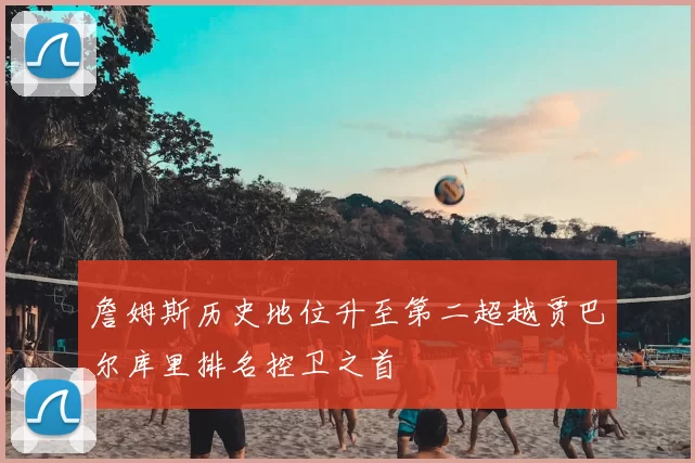 詹姆斯历史地位升至第二超越贾巴尔库里排名控卫之首