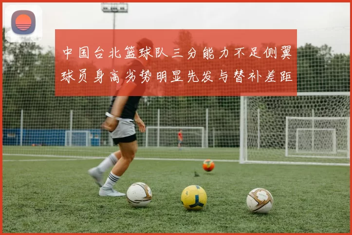 中国台北篮球队三分能力不足侧翼球员身高劣势明显先发与替补差距显著