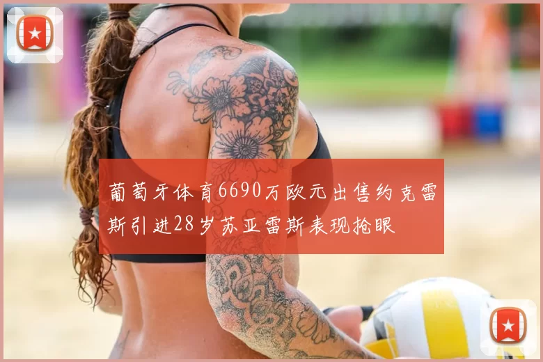 葡萄牙体育6690万欧元出售约克雷斯引进28岁苏亚雷斯表现抢眼