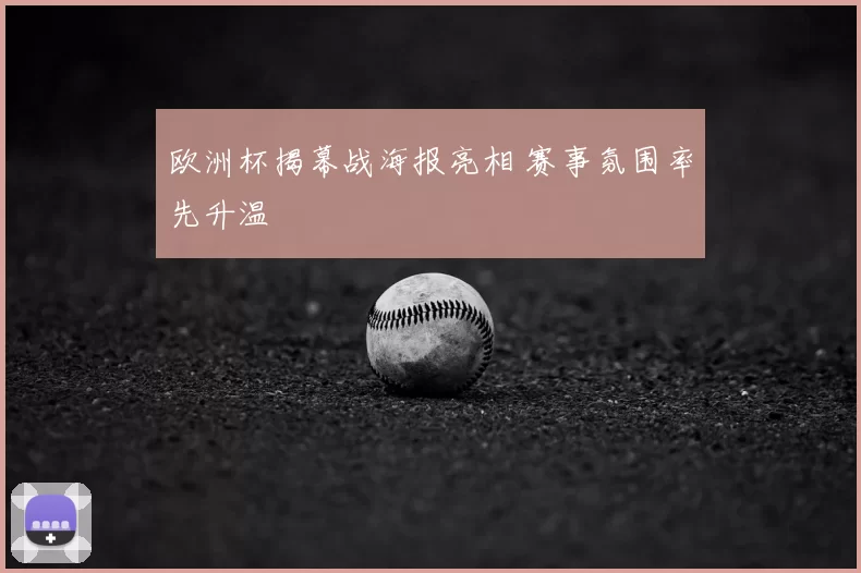 欧洲杯揭幕战海报亮相 赛事氛围率先升温