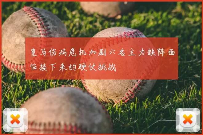 皇马伤病危机加剧六名主力缺阵面临接下来的硬仗挑战