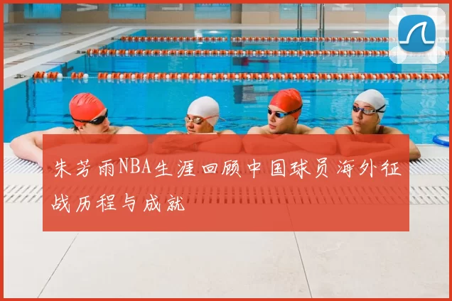 朱芳雨NBA生涯回顾中国球员海外征战历程与成就