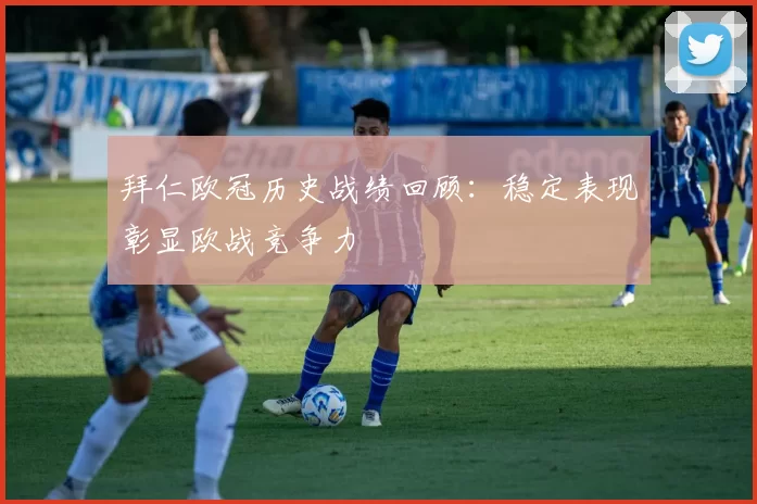 拜仁欧冠历史战绩回顾:稳定表现彰显欧战竞争力