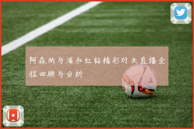 阿森纳与浦和红钻精彩对决直播全程回顾与分析