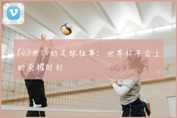 fc3典tv的足球往事:世界杯平台上的荣耀时刻