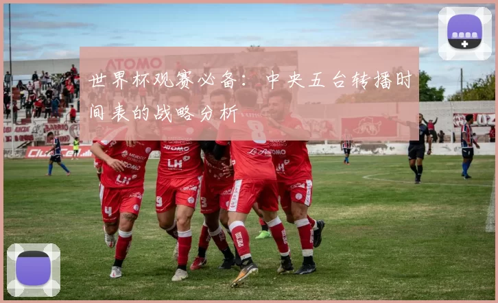 世界杯观赛必备:中央五台转播时间表的战略分析