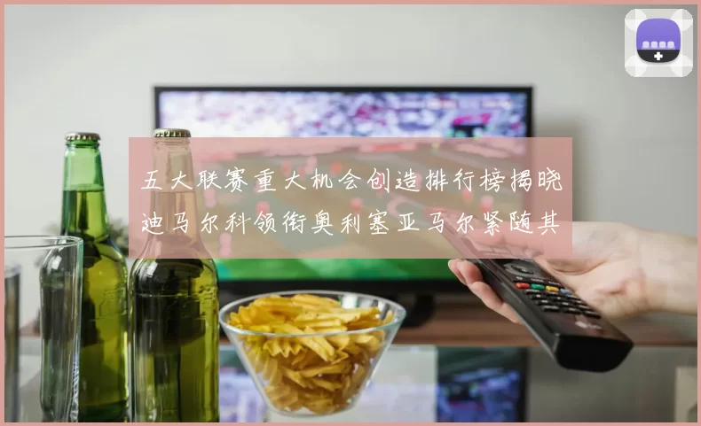 五大联赛重大机会创造排行榜揭晓迪马尔科领衔奥利塞亚马尔紧随其后