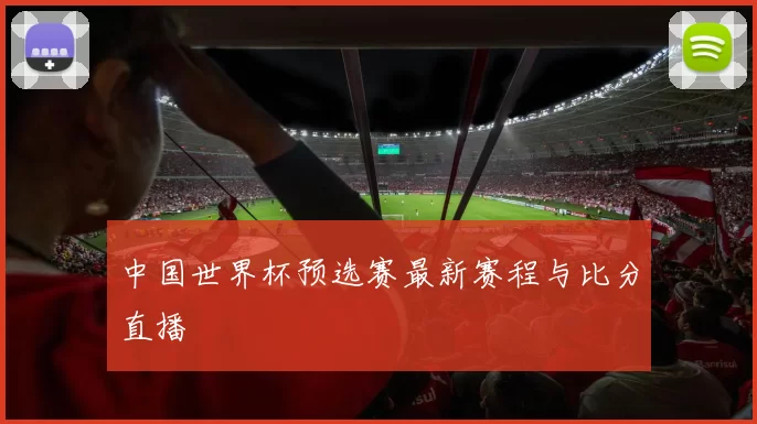 中国世界杯预选赛最新赛程与比分直播
