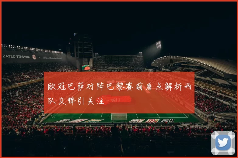 欧冠巴萨对阵巴黎赛前看点解析两队交锋引关注