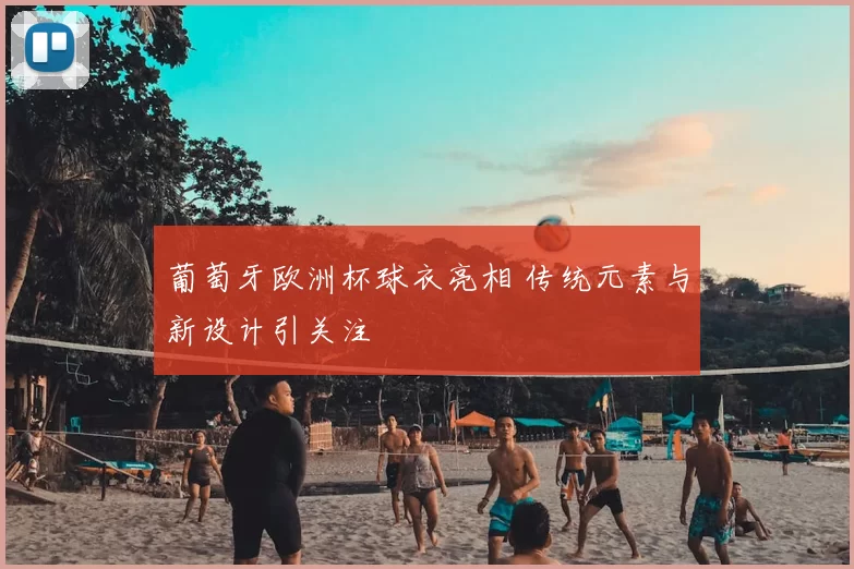 葡萄牙欧洲杯球衣亮相 传统元素与新设计引关注