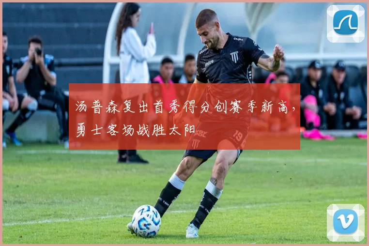 汤普森复出首秀得分创赛季新高，勇士客场战胜太阳